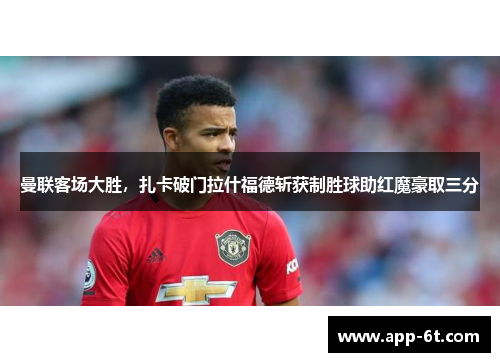 曼联客场大胜，扎卡破门拉什福德斩获制胜球助红魔豪取三分