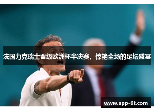 法国力克瑞士晋级欧洲杯半决赛，惊艳全场的足坛盛宴
