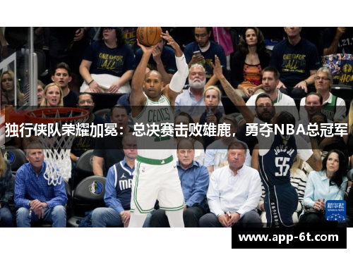 独行侠队荣耀加冕：总决赛击败雄鹿，勇夺NBA总冠军