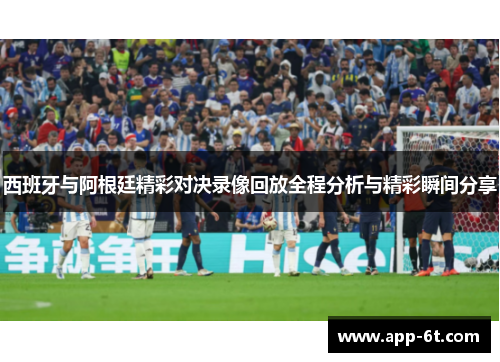 西班牙与阿根廷精彩对决录像回放全程分析与精彩瞬间分享