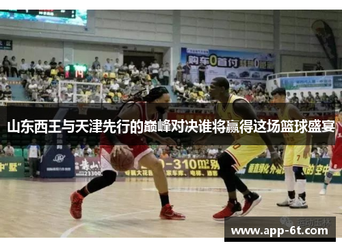 山东西王与天津先行的巅峰对决谁将赢得这场篮球盛宴