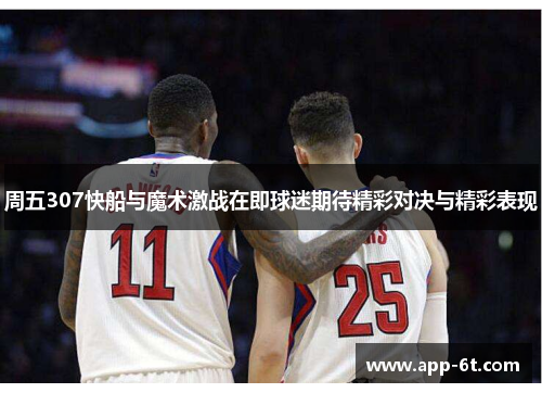 周五307快船与魔术激战在即球迷期待精彩对决与精彩表现
